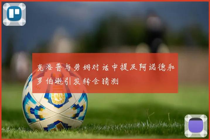 克洛普与劳姆对话中提及阿诺德和罗伯逊引发转会猜测