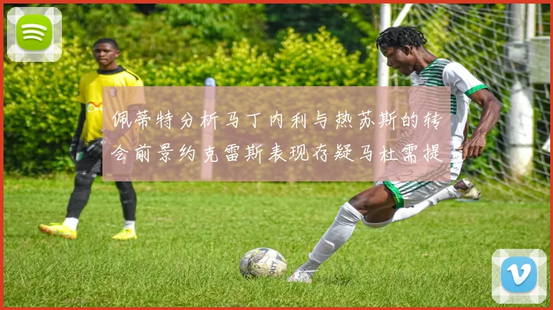 佩蒂特分析马丁内利与热苏斯的转会前景约克雷斯表现存疑马杜需提升才能留队