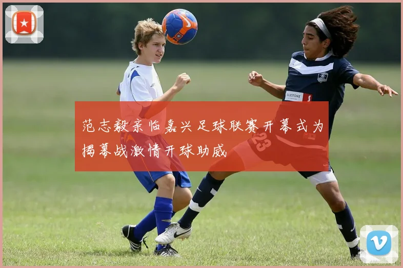 范志毅亲临嘉兴足球联赛开幕式为揭幕战激情开球助威