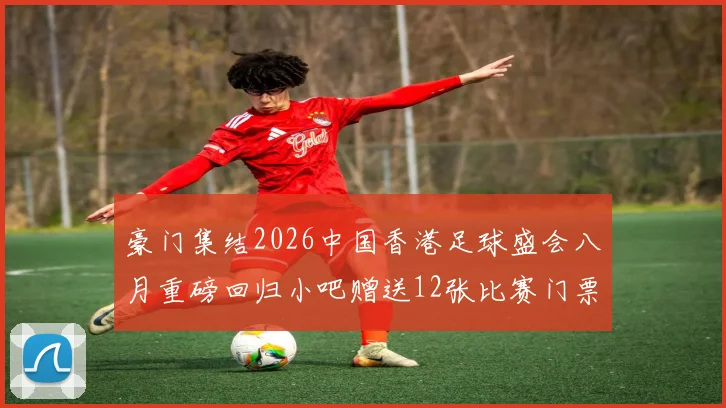 豪门集结2026中国香港足球盛会八月重磅回归小吧赠送12张比赛门票等你来拿