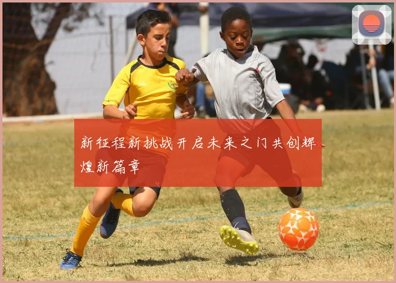 新征程新挑战开启未来之门共创辉煌新篇章
