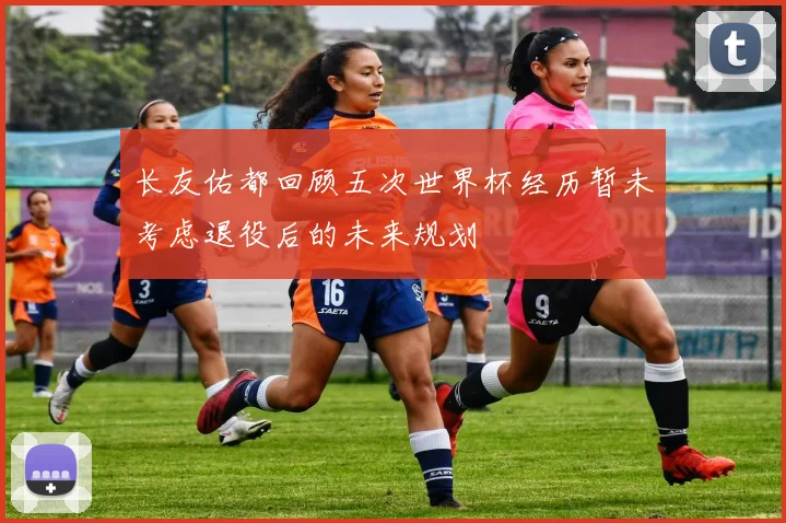 长友佑都回顾五次世界杯经历暂未考虑退役后的未来规划