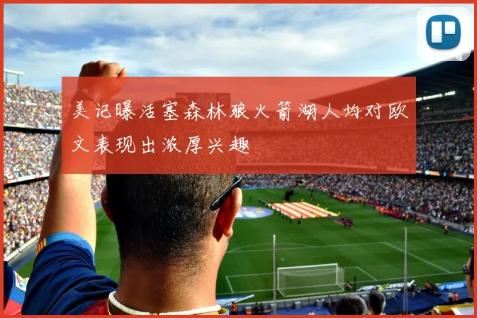 美记曝活塞森林狼火箭湖人均对欧文表现出浓厚兴趣