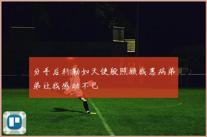 分手后科勒如天使般照顾我患病弟弟让我感动不已