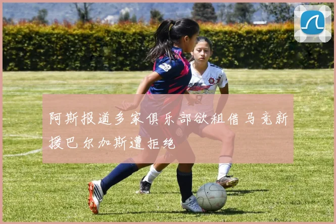 阿斯报道多家俱乐部欲租借马竞新援巴尔加斯遭拒绝