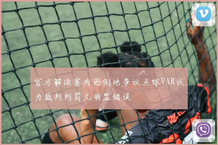 官方解读塞内西倒地争议点球VAR认为裁判判罚无明显错误