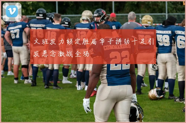 文班发力锁定胜局华子拼劲十足引发悬念激战全场