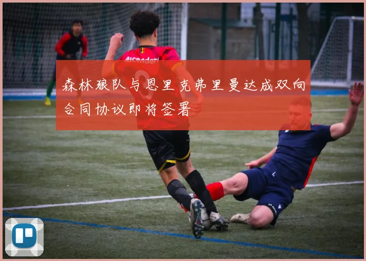 森林狼队与恩里克弗里曼达成双向合同协议即将签署