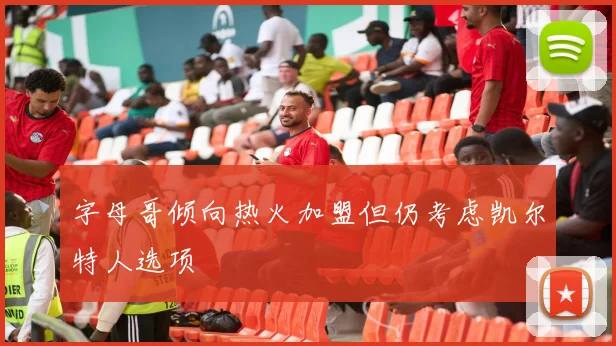 字母哥倾向热火加盟但仍考虑凯尔特人选项