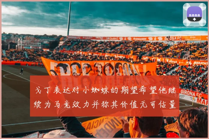 戈丁表达对小蜘蛛的期望希望他继续为马竞效力并称其价值无可估量