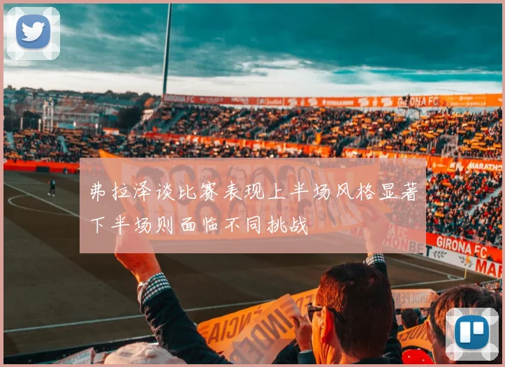 弗拉泽谈比赛表现上半场风格显著下半场则面临不同挑战