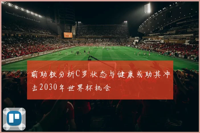 前助教分析C罗状态与健康或助其冲击2030年世界杯机会