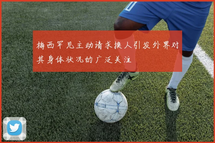 梅西罕见主动请求换人引发外界对其身体状况的广泛关注