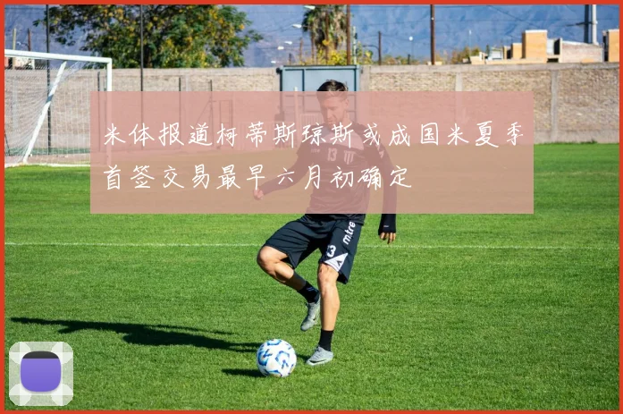 米体报道柯蒂斯琼斯或成国米夏季首签交易最早六月初确定