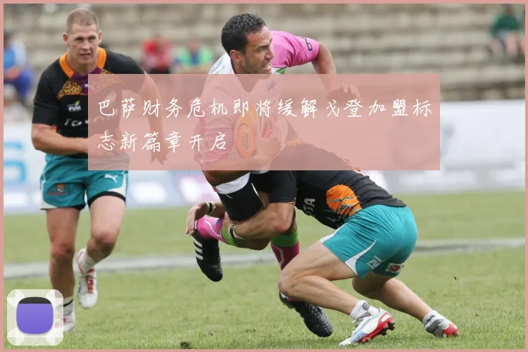 巴萨财务危机即将缓解戈登加盟标志新篇章开启