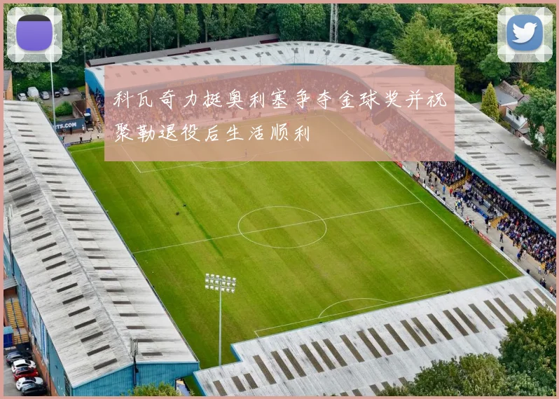 科瓦奇力挺奥利塞争夺金球奖并祝聚勒退役后生活顺利