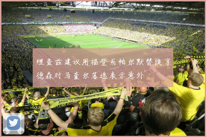 理查兹建议用福登或帕尔默替换亨德森对马奎尔落选表示意外
