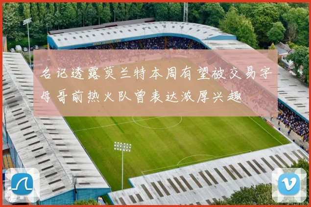 名记透露莫兰特本周有望被交易字母哥前热火队曾表达浓厚兴趣