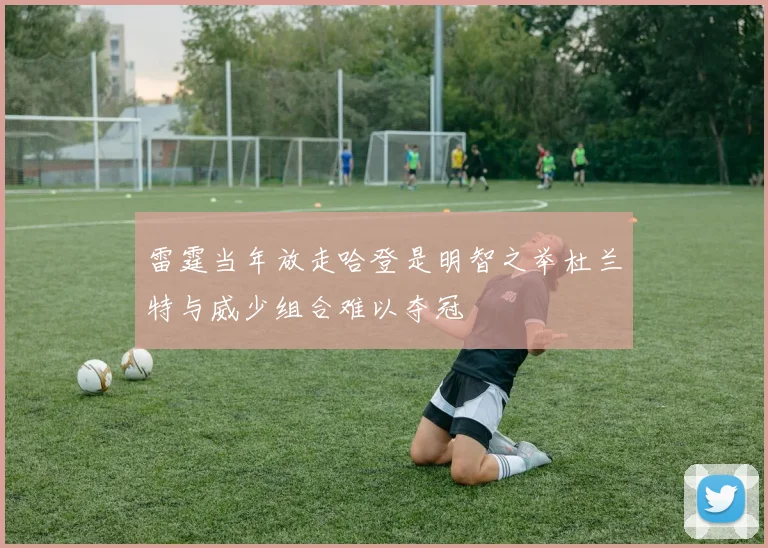 雷霆当年放走哈登是明智之举杜兰特与威少组合难以夺冠