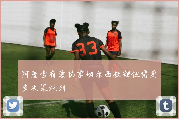 阿隆索有意执掌切尔西教鞭但需更多决策权利