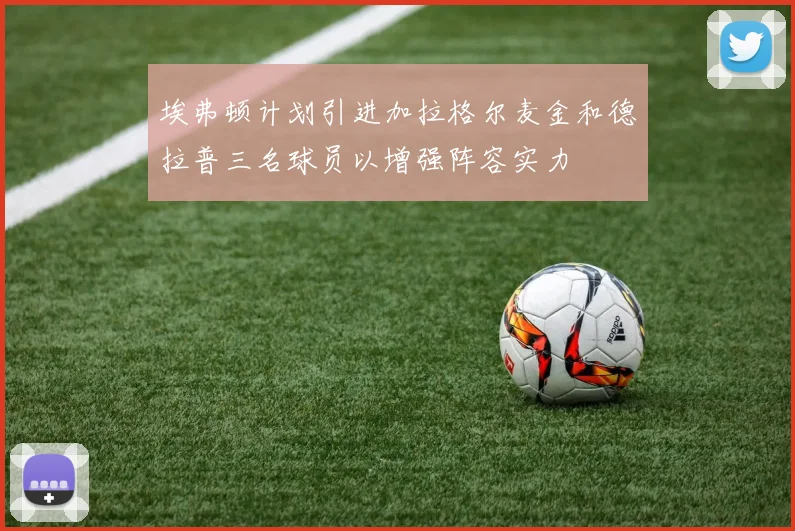 埃弗顿计划引进加拉格尔麦金和德拉普三名球员以增强阵容实力