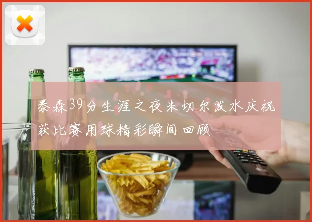 泰森39分生涯之夜米切尔泼水庆祝获比赛用球精彩瞬间回顾