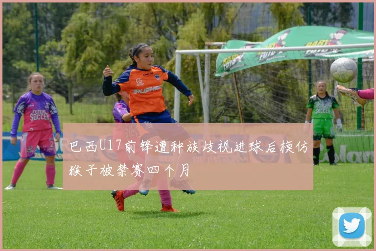 巴西U17前锋遭种族歧视进球后模仿猴子被禁赛四个月